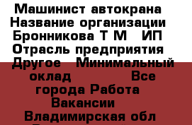 Машинист автокрана › Название организации ­ Бронникова Т.М., ИП › Отрасль предприятия ­ Другое › Минимальный оклад ­ 40 000 - Все города Работа » Вакансии   . Владимирская обл.,Вязниковский р-н